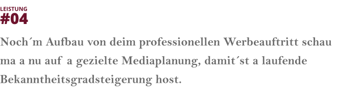 Noch´m Aufbau von deim professionellen Werbeauftritt schau ma a nu auf a gezielte Mediaplanung, damit´st a laufende Bekanntheitsgradsteigerung host.  LEISTUNG  #04