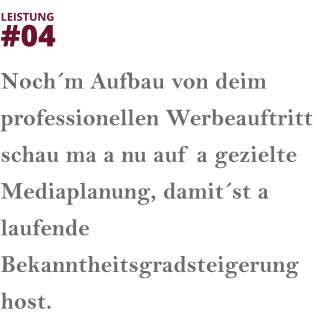 Noch´m Aufbau von deim professionellen Werbeauftritt schau ma a nu auf a gezielte Mediaplanung, damit´st a laufende Bekanntheitsgradsteigerung host.  LEISTUNG  #04