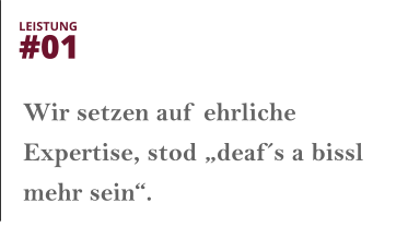 Wir setzen auf ehrliche Expertise, stod „deaf´s a bissl mehr sein“.  LEISTUNG  #01